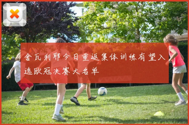 舍瓦利耶今日重返集体训练有望入选欧冠决赛大名单