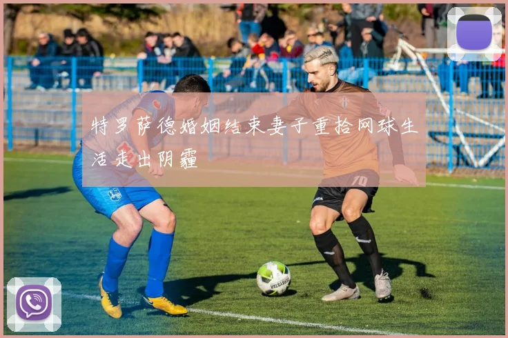 特罗萨德婚姻结束妻子重拾网球生活走出阴霾
