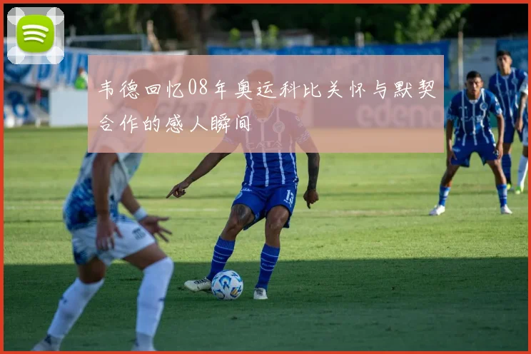韦德回忆08年奥运科比关怀与默契合作的感人瞬间
