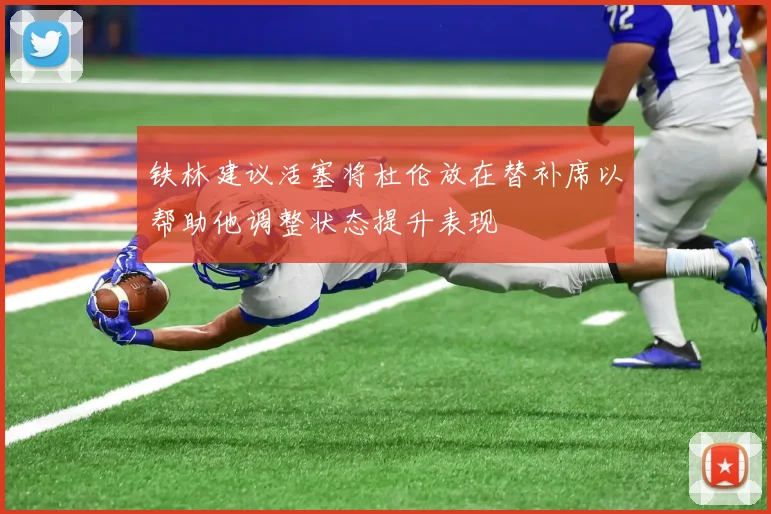 铁林建议活塞将杜伦放在替补席以帮助他调整状态提升表现
