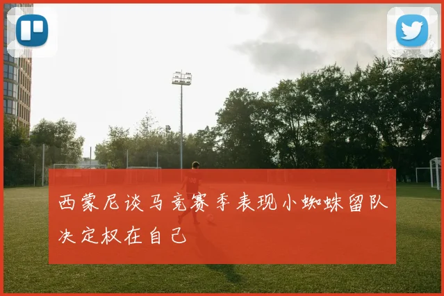西蒙尼谈马竞赛季表现小蜘蛛留队决定权在自己