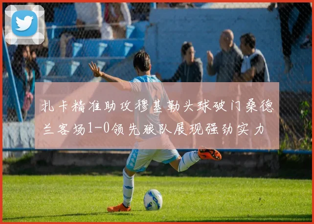 扎卡精准助攻穆基勒头球破门桑德兰客场1-0领先狼队展现强劲实力
