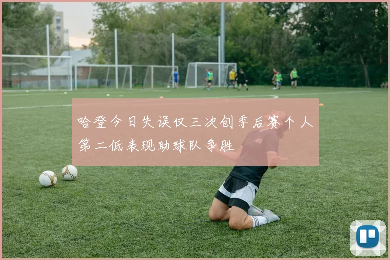 哈登今日失误仅三次创季后赛个人第二低表现助球队争胜