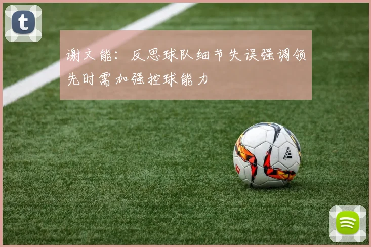 谢文能：反思球队细节失误强调领先时需加强控球能力