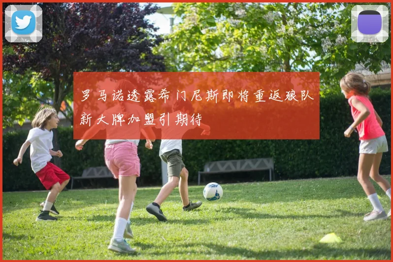 罗马诺透露希门尼斯即将重返狼队新大牌加盟引期待
