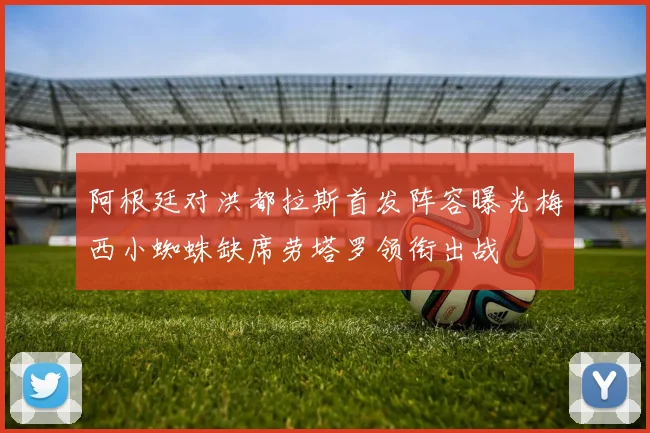 阿根廷对洪都拉斯首发阵容曝光梅西小蜘蛛缺席劳塔罗领衔出战
