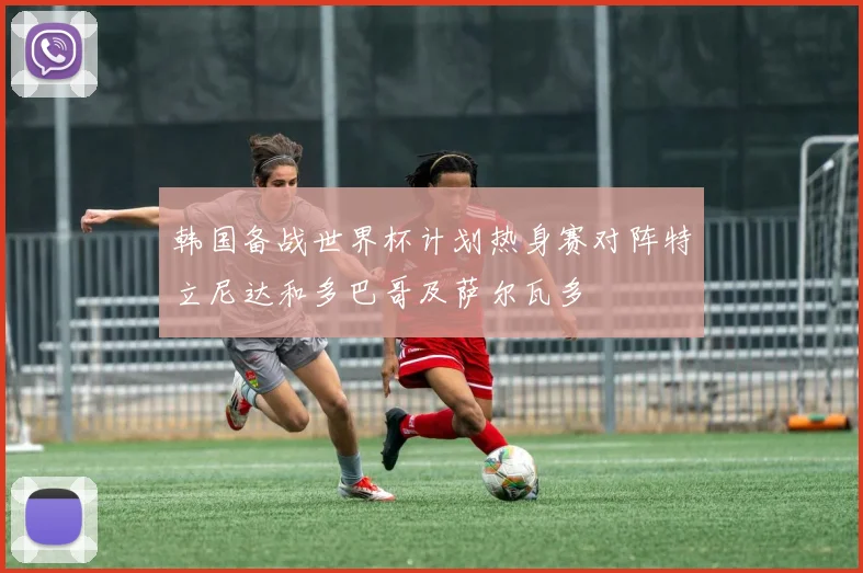 韩国备战世界杯计划热身赛对阵特立尼达和多巴哥及萨尔瓦多