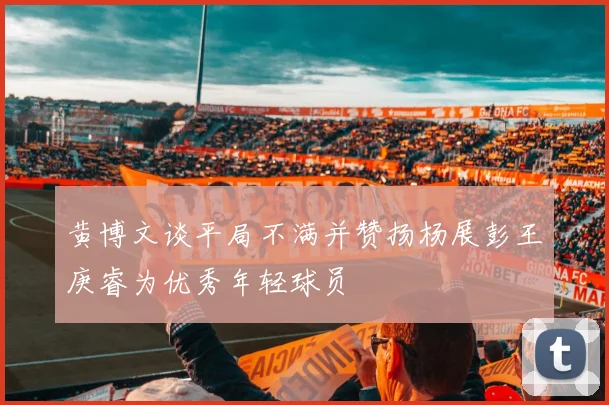 黄博文谈平局不满并赞扬杨展彭王庚睿为优秀年轻球员