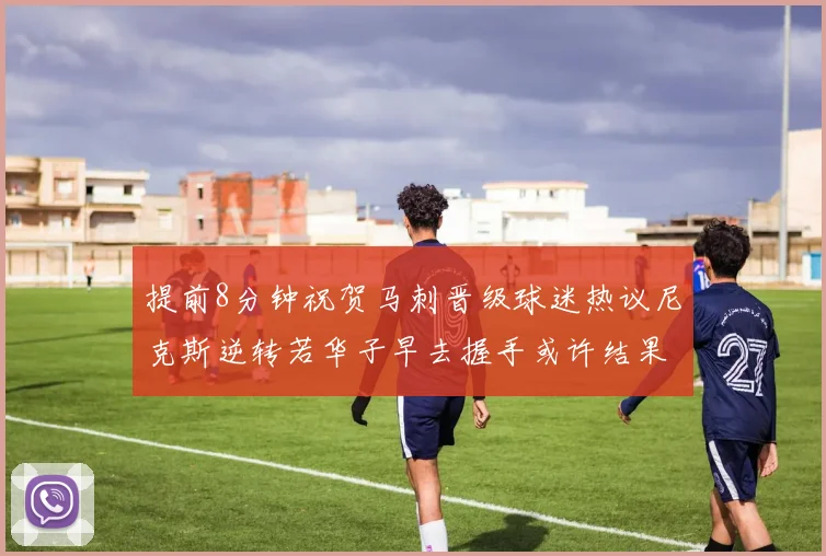 提前8分钟祝贺马刺晋级球迷热议尼克斯逆转若华子早去握手或许结果不同