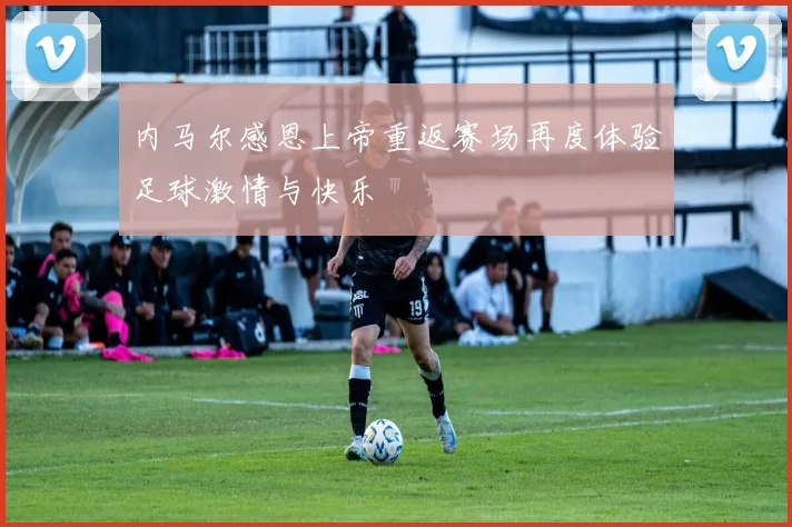 内马尔感恩上帝重返赛场再度体验足球激情与快乐