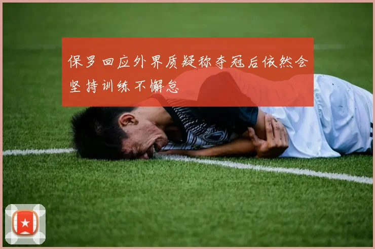 保罗回应外界质疑称夺冠后依然会坚持训练不懈怠