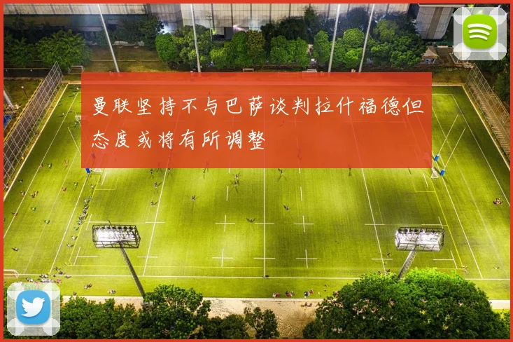曼联坚持不与巴萨谈判拉什福德但态度或将有所调整